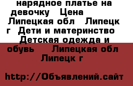 нарядное платье на девочку › Цена ­ 1 500 - Липецкая обл., Липецк г. Дети и материнство » Детская одежда и обувь   . Липецкая обл.,Липецк г.